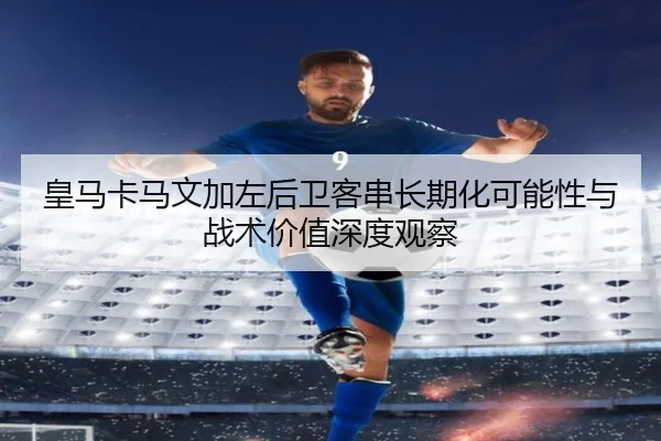 皇马卡马文加左后卫客串长期化可能性与战术价值深度观察