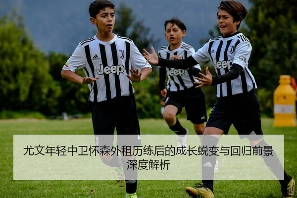 尤文年轻中卫怀森外租历练后的成长蜕变与回归前景深度解析