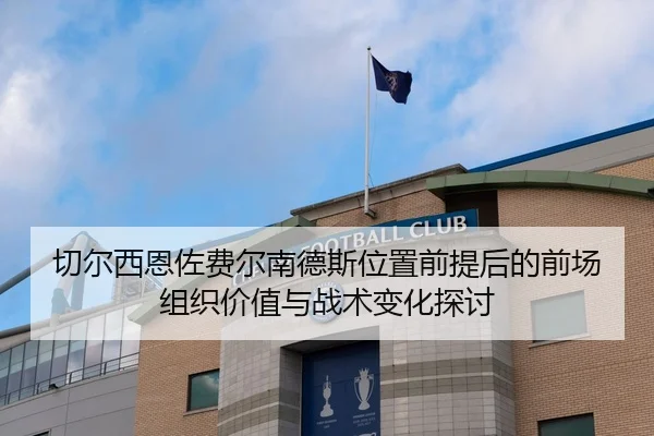 切尔西恩佐费尔南德斯位置前提后的前场组织价值与战术变化探讨
