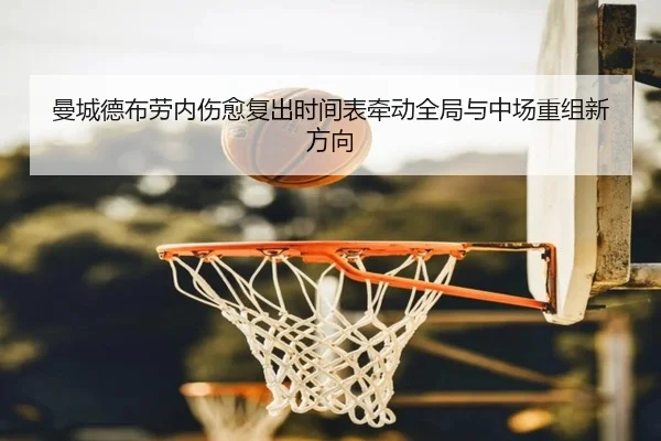 曼城德布劳内伤愈复出时间表牵动全局与中场重组新方向