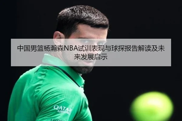 中国男篮杨瀚森NBA试训表现与球探报告解读及未来发展启示