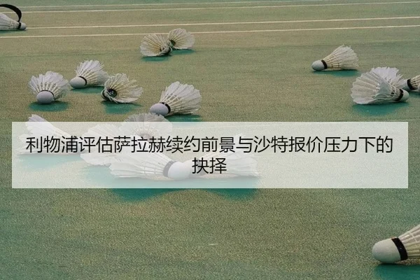 利物浦评估萨拉赫续约前景与沙特报价压力下的抉择