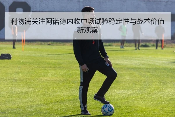利物浦关注阿诺德内收中场试验稳定性与战术价值新观察