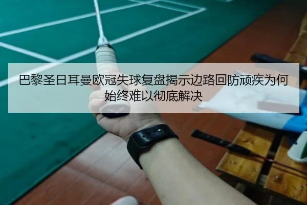 巴黎圣日耳曼欧冠失球复盘揭示边路回防顽疾为何始终难以彻底解决